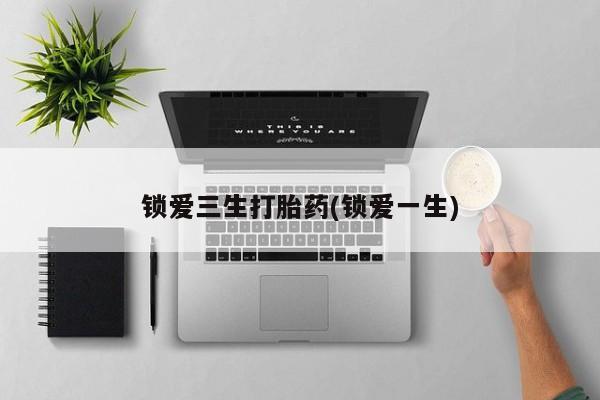 私下打胎药在线购买，锁爱三生打胎药(锁爱一生)