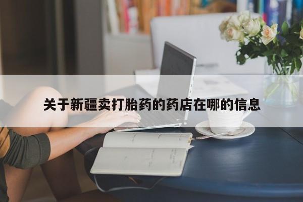 私下打胎药在线购买，关于新疆卖打胎药的药店在哪的信息