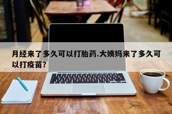 私下打胎药在线购买，月经来了多久可以打胎药.大姨妈来了多久可以打疫苗？