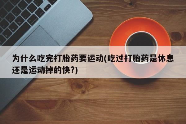 私下打胎药在线购买，为什么吃完打胎药要运动(吃过打胎药是休息还是运动掉的快?)