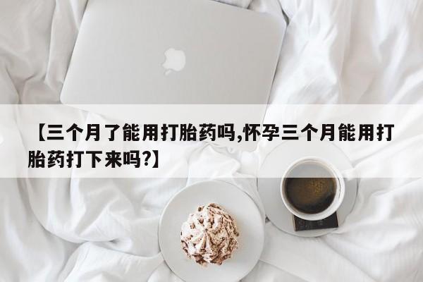 私下打胎药在线购买，【三个月了能用打胎药吗,怀孕三个月能用打胎药打下来吗?】