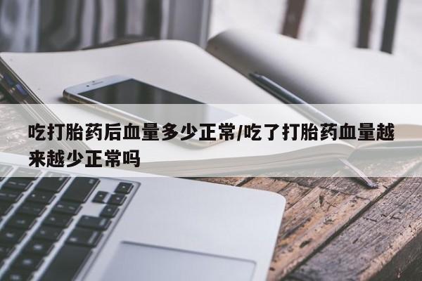 私下打胎药在线购买，吃打胎药后血量多少正常/吃了打胎药血量越来越少正常吗