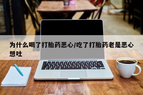 私下打胎药在线购买，为什么喝了打胎药恶心/吃了打胎药老是恶心想吐