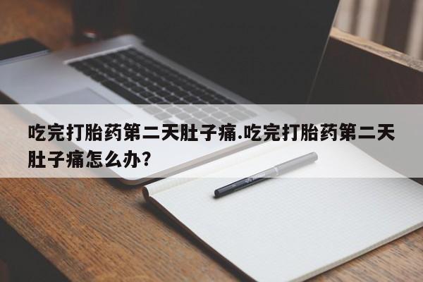 私下打胎药在线购买，吃完打胎药第二天肚子痛.吃完打胎药第二天肚子痛怎么办？