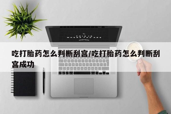 私下打胎药在线购买，吃打胎药怎么判断刮宫/吃打胎药怎么判断刮宫成功
