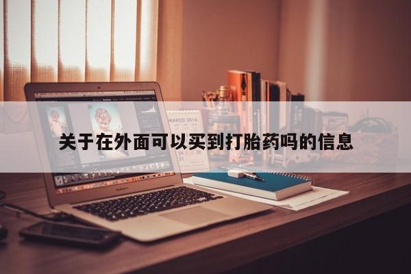 私下打胎药在线购买，关于在外面可以买到打胎药吗的信息