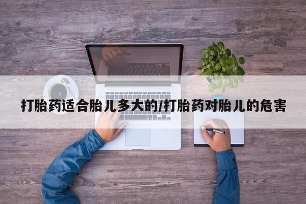 私下打胎药在线购买，打胎药适合胎儿多大的/打胎药对胎儿的危害