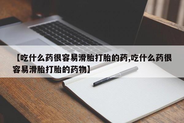 私下打胎药在线购买，【吃什么药很容易滑胎打胎的药,吃什么药很容易滑胎打胎的药物】