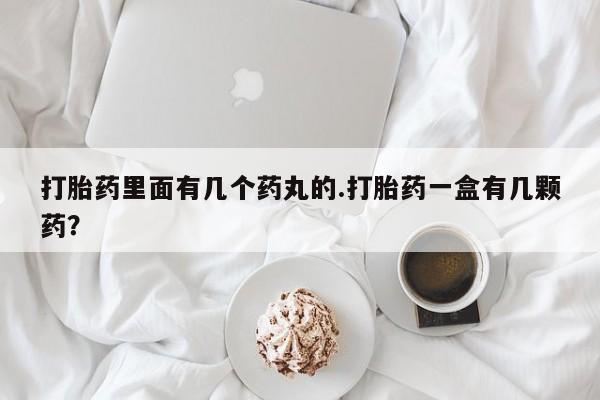 私下打胎药在线购买，打胎药里面有几个药丸的.打胎药一盒有几颗药？