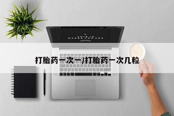 私下打胎药在线购买，打胎药一次一/打胎药一次几粒