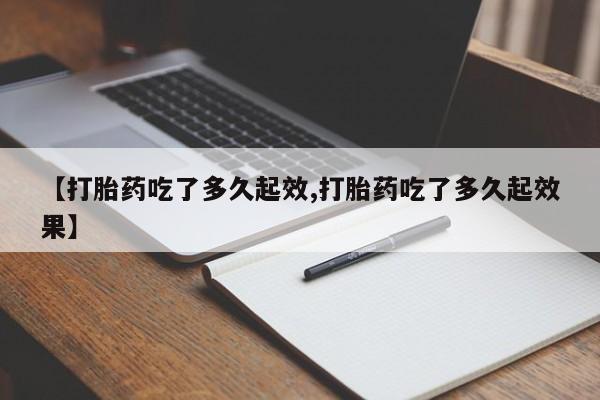 私下打胎药在线购买，【打胎药吃了多久起效,打胎药吃了多久起效果】
