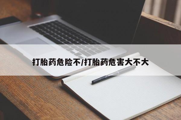 私下打胎药在线购买，打胎药危险不/打胎药危害大不大