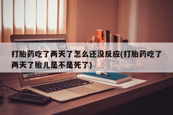 私下打胎药在线购买，打胎药吃了两天了怎么还没反应(打胎药吃了两天了胎儿是不是死了)