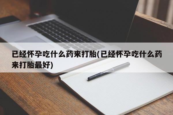 私下打胎药在线购买，已经怀孕吃什么药来打胎(已经怀孕吃什么药来打胎最好)