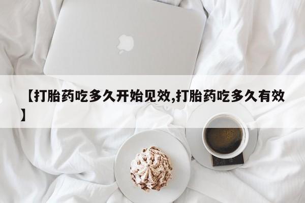 私下打胎药在线购买，【打胎药吃多久开始见效,打胎药吃多久有效】