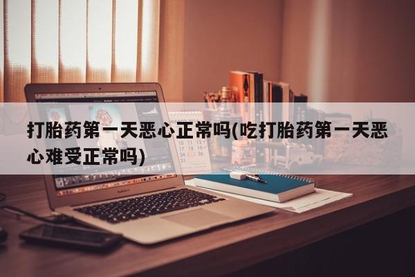 私下打胎药在线购买，打胎药第一天恶心正常吗(吃打胎药第一天恶心难受正常吗)