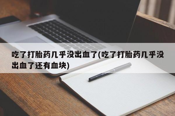 私下打胎药在线购买，吃了打胎药几乎没出血了(吃了打胎药几乎没出血了还有血块)
