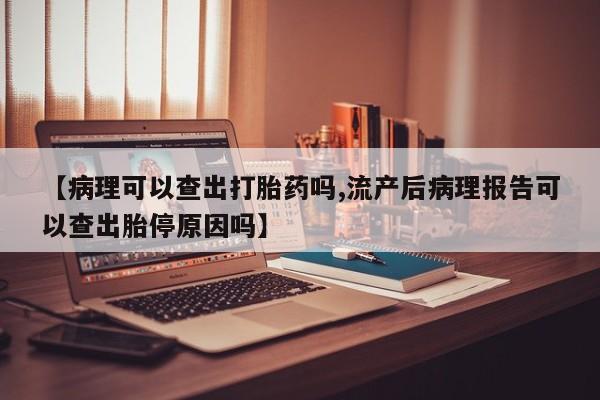 私下打胎药在线购买，【病理可以查出打胎药吗,流产后病理报告可以查出胎停原因吗】