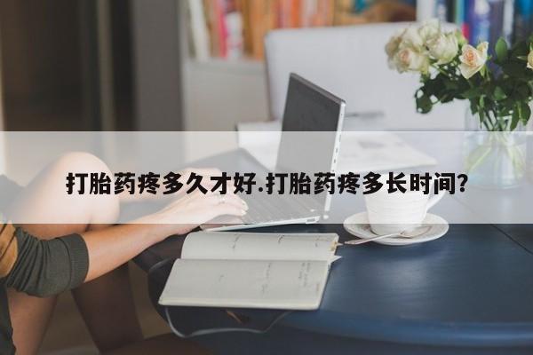 私下打胎药在线购买，打胎药疼多久才好.打胎药疼多长时间？