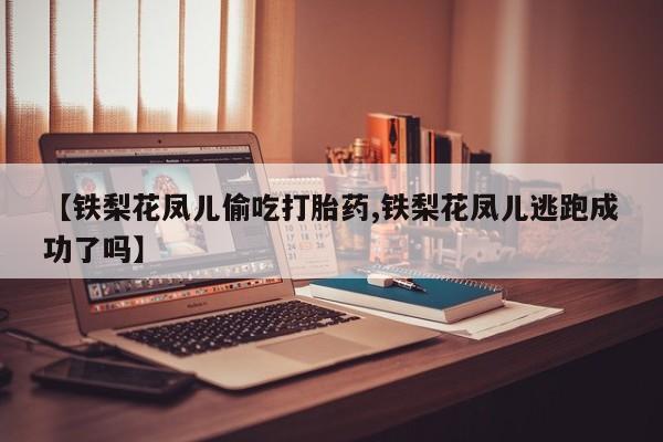 私下打胎药在线购买，【铁梨花凤儿偷吃打胎药,铁梨花凤儿逃跑成功了吗】