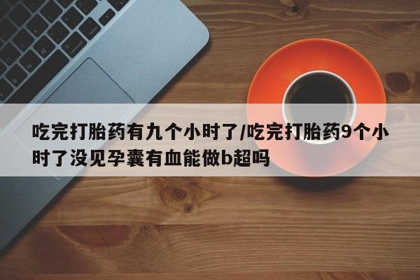 私下打胎药在线购买，吃完打胎药有九个小时了/吃完打胎药9个小时了没见孕囊有血能做b超吗