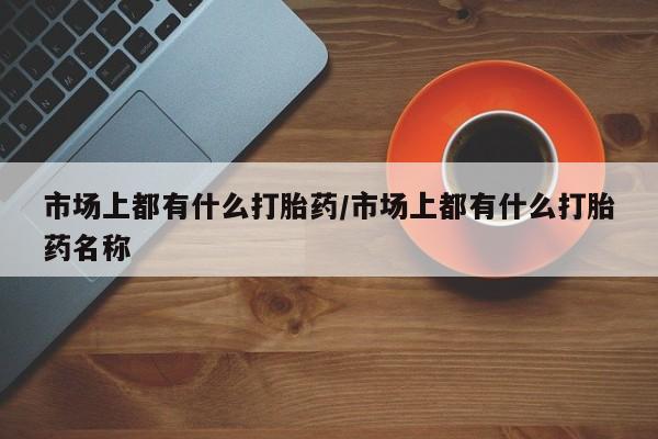 私下打胎药在线购买，市场上都有什么打胎药/市场上都有什么打胎药名称