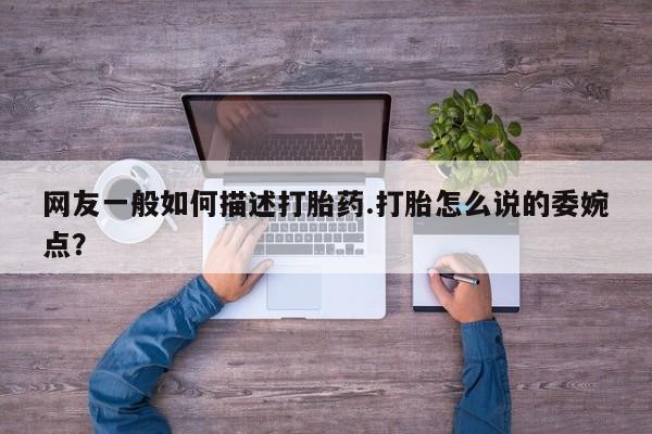 私下打胎药在线购买，网友一般如何描述打胎药.打胎怎么说的委婉点？