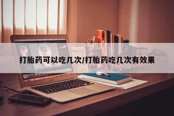 私下打胎药在线购买，打胎药可以吃几次/打胎药吃几次有效果