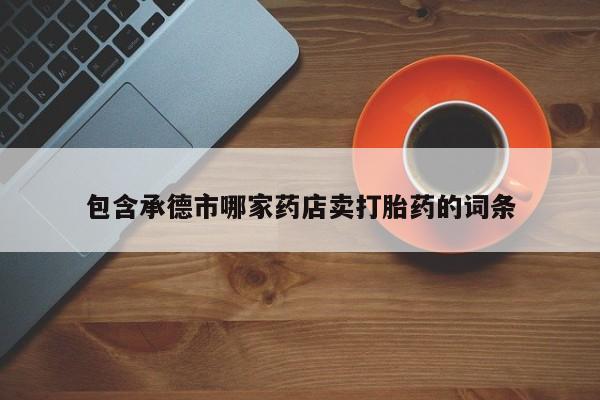私下打胎药在线购买，包含承德市哪家药店卖打胎药的词条
