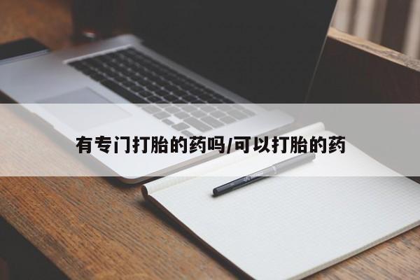私下打胎药在线购买，有专门打胎的药吗/可以打胎的药