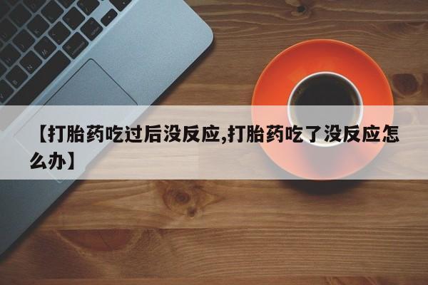 私下打胎药在线购买，【打胎药吃过后没反应,打胎药吃了没反应怎么办】