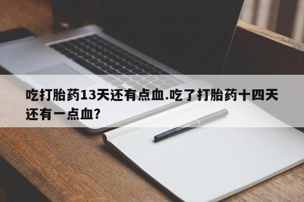 私下打胎药在线购买，吃打胎药13天还有点血.吃了打胎药十四天还有一点血？