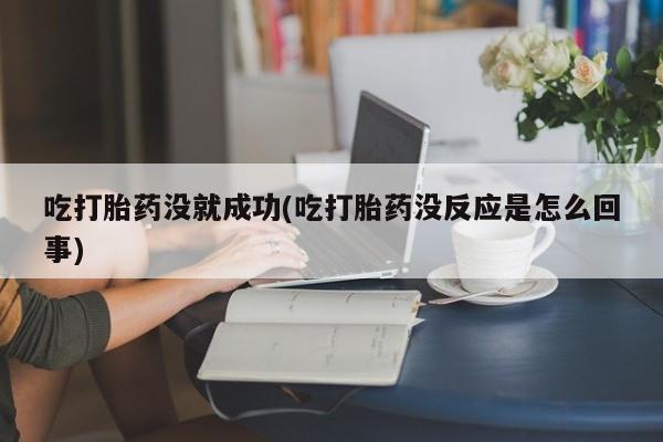 私下打胎药在线购买，吃打胎药没就成功(吃打胎药没反应是怎么回事)
