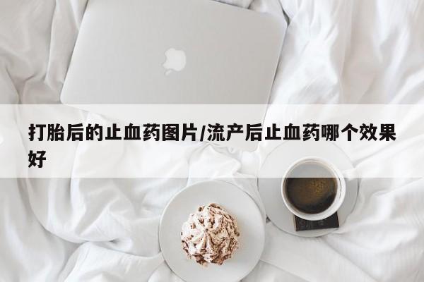私下打胎药在线购买，打胎后的止血药图片/流产后止血药哪个效果好