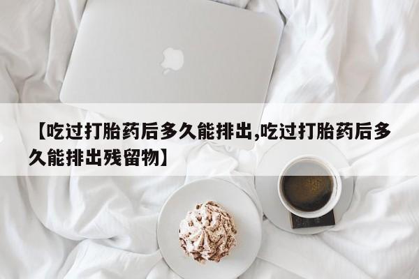 私下打胎药在线购买，【吃过打胎药后多久能排出,吃过打胎药后多久能排出残留物】