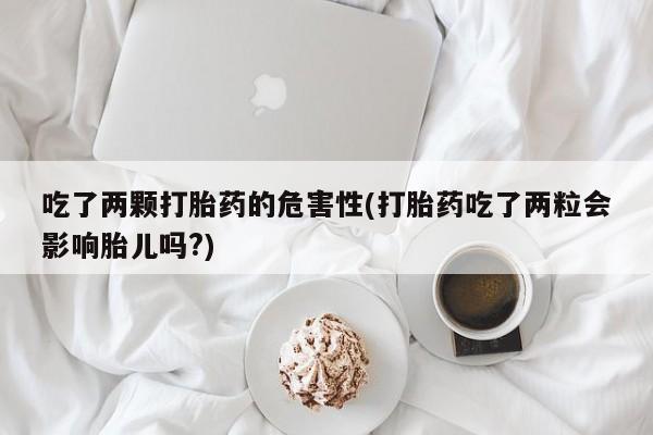 私下打胎药在线购买，吃了两颗打胎药的危害性(打胎药吃了两粒会影响胎儿吗?)
