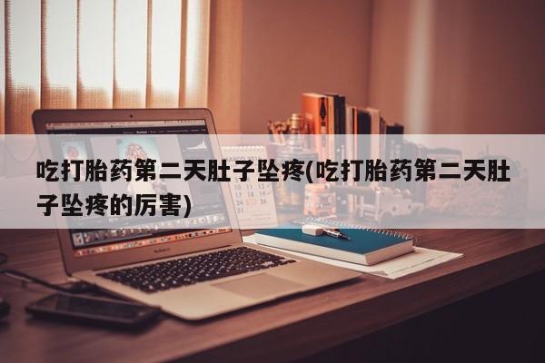 私下打胎药在线购买，吃打胎药第二天肚子坠疼(吃打胎药第二天肚子坠疼的厉害)