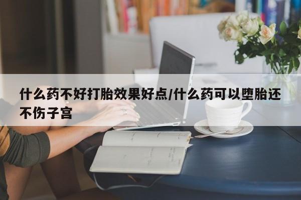 私下打胎药在线购买，什么药不好打胎效果好点/什么药可以堕胎还不伤子宫