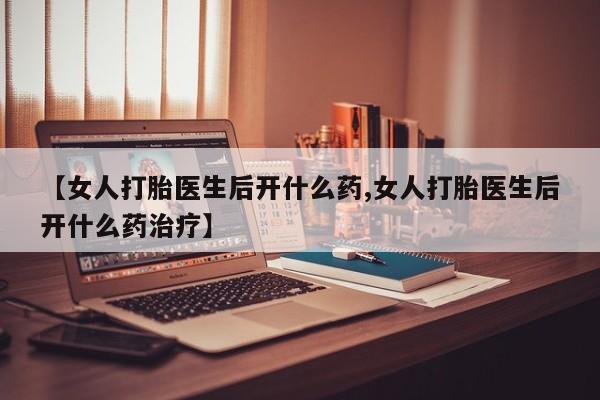 私下打胎药在线购买，【女人打胎医生后开什么药,女人打胎医生后开什么药治疗】