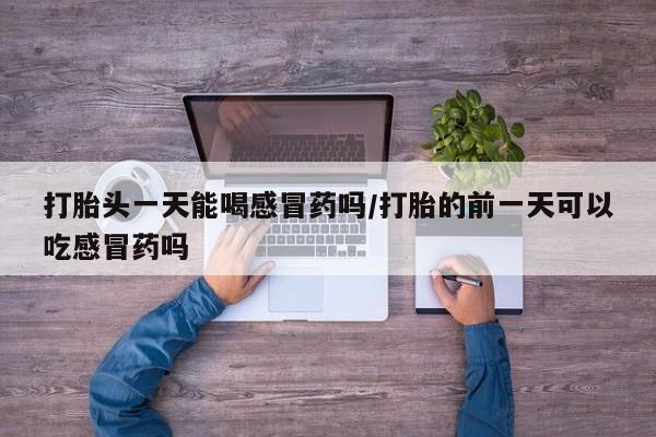 私下打胎药在线购买，打胎头一天能喝感冒药吗/打胎的前一天可以吃感冒药吗