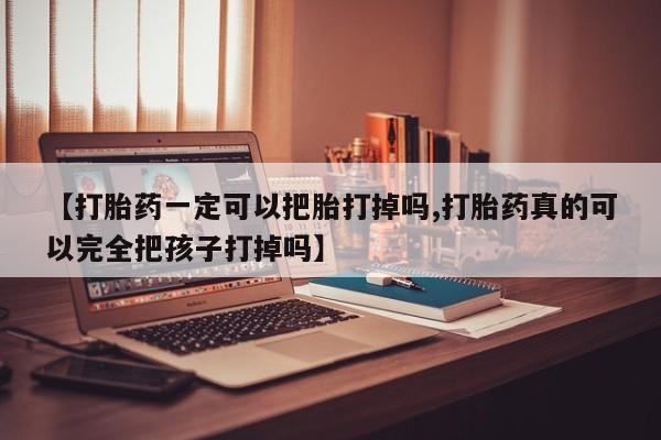 私下打胎药在线购买，【打胎药一定可以把胎打掉吗,打胎药真的可以完全把孩子打掉吗】