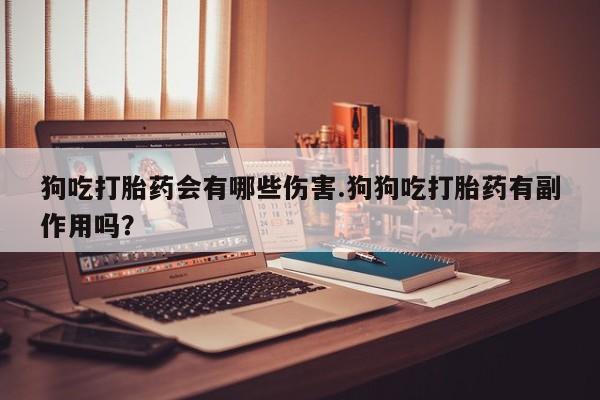 私下打胎药在线购买，狗吃打胎药会有哪些伤害.狗狗吃打胎药有副作用吗？