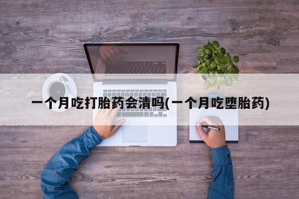 私下打胎药在线购买，一个月吃打胎药会清吗(一个月吃堕胎药)