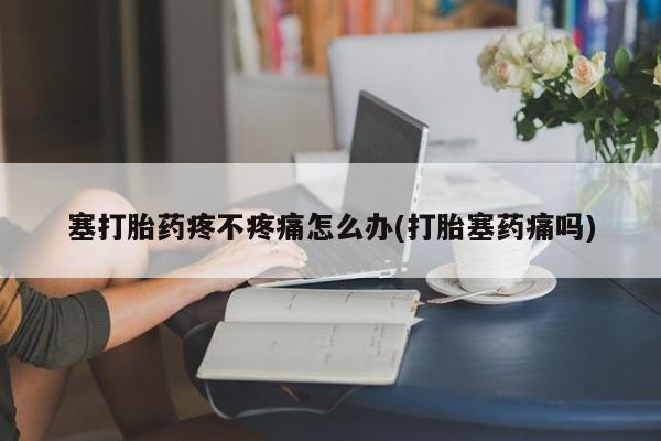 私下打胎药在线购买，塞打胎药疼不疼痛怎么办(打胎塞药痛吗)