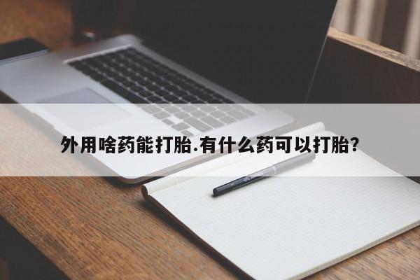 私下打胎药在线购买，外用啥药能打胎.有什么药可以打胎？