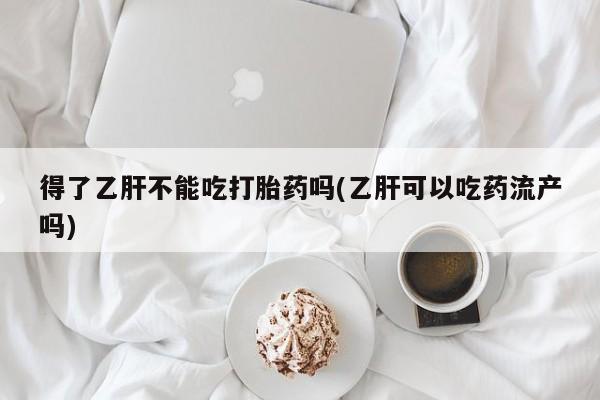 私下打胎药在线购买，得了乙肝不能吃打胎药吗(乙肝可以吃药流产吗)