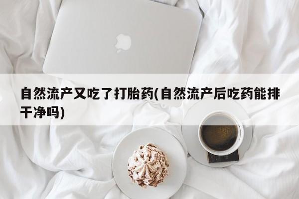 私下打胎药在线购买，自然流产又吃了打胎药(自然流产后吃药能排干净吗)