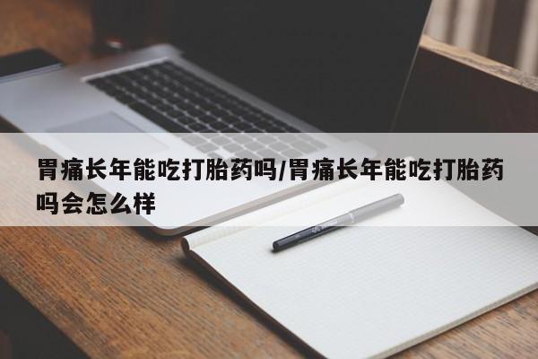 私下打胎药在线购买，胃痛长年能吃打胎药吗/胃痛长年能吃打胎药吗会怎么样