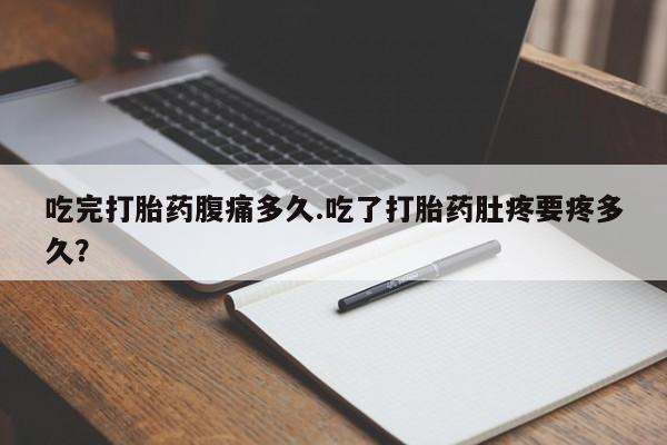 私下打胎药在线购买，吃完打胎药腹痛多久.吃了打胎药肚疼要疼多久？