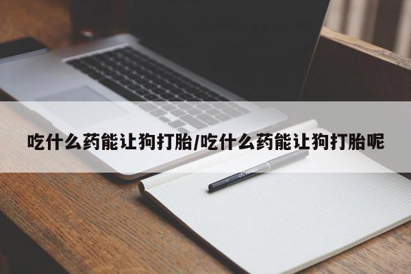 私下打胎药在线购买，吃什么药能让狗打胎/吃什么药能让狗打胎呢